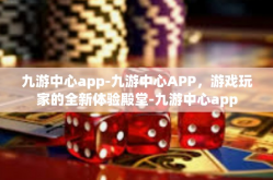 九游中心app-九游中心APP，游戏玩家的全新体验殿堂-九游中心app