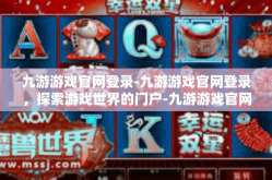 九游游戏官网登录-九游游戏官网登录，探索游戏世界的门户-九游游戏官网登录