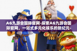 AG九游会国际官网-探索AG九游会国际官网，一站式多元化娱乐的新纪元-AG九游会国际官网