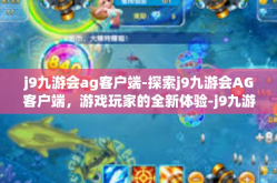 j9九游会ag客户端-探索j9九游会AG客户端，游戏玩家的全新体验-j9九游会ag客户端