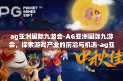 ag亚洲国际九游会-AG亚洲国际九游会，探索游戏产业的前沿与机遇-ag亚洲国际九游会