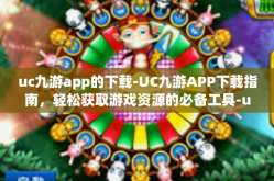 uc九游app的下载-UC九游APP下载指南，轻松获取游戏资源的必备工具-uc九游app的下载