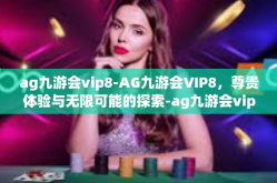 ag九游会vip8-AG九游会VIP8，尊贵体验与无限可能的探索-ag九游会vip8