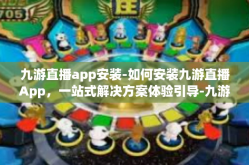 九游直播app安装-如何安装九游直播App，一站式解决方案体验引导-九游直播app安装