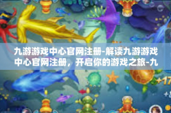 九游游戏中心官网注册-解读九游游戏中心官网注册，开启你的游戏之旅-九游游戏中心官网注册