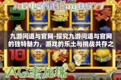 九游问道与官网-探究九游问道与官网的独特魅力，游戏的乐土与挑战共存之地-九游问道与官网