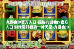 九游会j9官方入口-探秘九游会J9官方入口 游戏爱好者的一片天堂-九游会j9官方入口