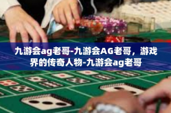 九游会ag老哥-九游会AG老哥，游戏界的传奇人物-九游会ag老哥