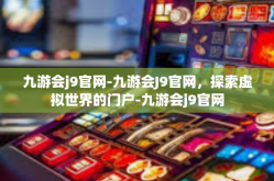 九游会j9官网-九游会J9官网，探索虚拟世界的门户-九游会j9官网
