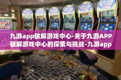 九游app破解游戏中心-关于九游APP破解游戏中心的探索与挑战-九游app破解游戏中心