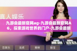 九游会最新官网ag-九游会最新官网AG，探索游戏世界的门户-九游会最新官网ag
