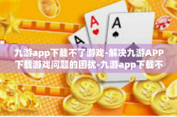 九游app下载不了游戏-解决九游APP下载游戏问题的困扰-九游app下载不了游戏