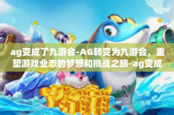 ag变成了九游会-AG转变为九游会，重塑游戏业态的梦想和挑战之旅-ag变成了九游会