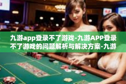 九游app登录不了游戏-九游APP登录不了游戏的问题解析与解决方案-九游app登录不了游戏