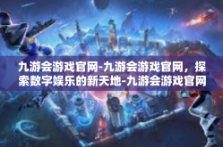 九游会游戏官网-九游会游戏官网，探索数字娱乐的新天地-九游会游戏官网