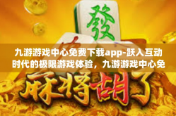 九游游戏中心免费下载app-跃入互动时代的极限游戏体验，九游游戏中心免费下载app-九游游戏中心免费下载app