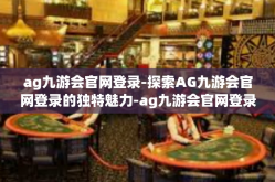ag九游会官网登录-探索AG九游会官网登录的独特魅力-ag九游会官网登录