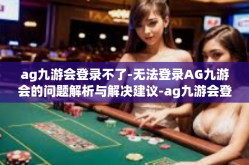 ag九游会登录不了-无法登录AG九游会的问题解析与解决建议-ag九游会登录不了