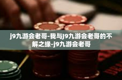 j9九游会老哥-我与J9九游会老哥的不解之缘-j9九游会老哥