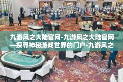 九游风之大陆官网-九游风之大陆官网—探寻神秘游戏世界的门户-九游风之大陆官网