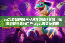 ag九游会j9|官网-AG九游会J9官网，探索游戏世界的门户-ag九游会j9|官网