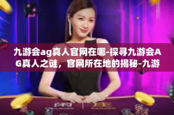 九游会ag真人官网在哪-探寻九游会AG真人之谜，官网所在地的揭秘-九游会ag真人官网在哪