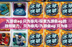 九游会ag 只为非凡-探索九游会ag的独特魅力，只为非凡-九游会ag 只为非凡