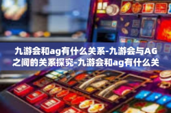 九游会和ag有什么关系-九游会与AG之间的关系探究-九游会和ag有什么关系