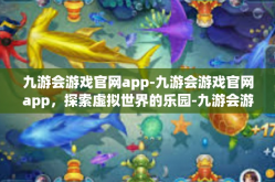 九游会游戏官网app-九游会游戏官网app，探索虚拟世界的乐园-九游会游戏官网app