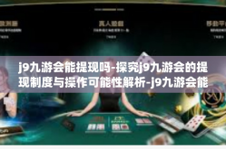 j9九游会能提现吗-探究j9九游会的提现制度与操作可能性解析-j9九游会能提现吗
