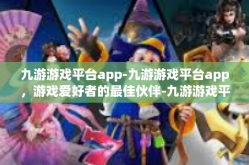 九游游戏平台app-九游游戏平台app，游戏爱好者的最佳伙伴-九游游戏平台app