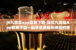 j9九游会app官网下载-探究九游会App官网下载—畅享优质娱乐体验的便捷路径-j9九游会app官网下载