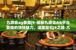 九游会ag登陆j9-揭秘九游会AG平台登陆的独特魅力，深度探究J9之路-九游会ag登陆j9