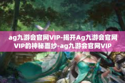 ag九游会官网VIP-揭开Ag九游会官网VIP的神秘面纱-ag九游会官网VIP