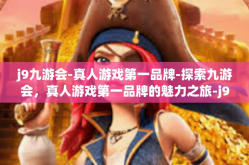 j9九游会-真人游戏第一品牌-探索九游会，真人游戏第一品牌的魅力之旅-j9九游会-真人游戏第一品牌