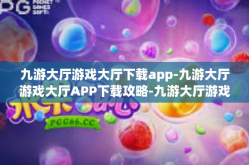 九游大厅游戏大厅下载app-九游大厅游戏大厅APP下载攻略-九游大厅游戏大厅下载app