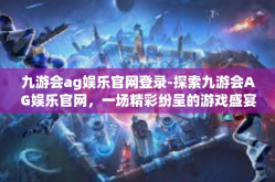 九游会ag娱乐官网登录-探索九游会AG娱乐官网，一场精彩纷呈的游戏盛宴-九游会ag娱乐官网登录