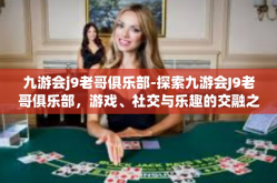 九游会j9老哥俱乐部-探索九游会J9老哥俱乐部，游戏、社交与乐趣的交融之地-九游会j9老哥俱乐部