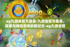 ag九游会官方登录-九游会官方登录，探索与体验游戏的新纪元-ag九游会官方登录