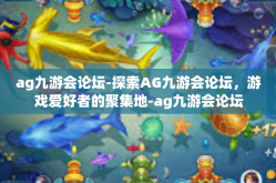 ag九游会论坛-探索AG九游会论坛，游戏爱好者的聚集地-ag九游会论坛