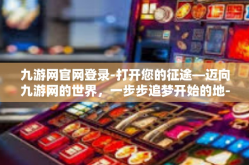 九游网官网登录-打开您的征途—迈向九游网的世界，一步步追梦开始的地-九游网官网登录