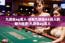 九游会ag真人-探索九游会AG真人的魅力世界-九游会ag真人