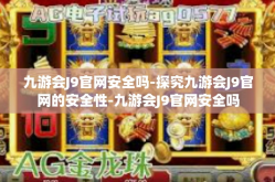 九游会J9官网安全吗-探究九游会J9官网的安全性-九游会J9官网安全吗