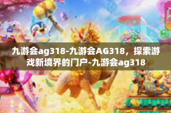 九游会ag318-九游会AG318，探索游戏新境界的门户-九游会ag318