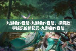 九游会J9登陆-九游会J9登陆，探索数字娱乐的新纪元-九游会J9登陆