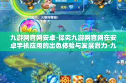 九游网官网安卓-探究九游网官网在安卓手机应用的出色体验与发展潜力-九游网官网安卓