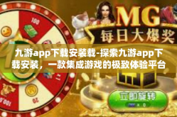 九游app下载安装载-探索九游app下载安装，一款集成游戏的极致体验平台-九游app下载安装载
