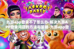 九游app登录不了怎么办-解决九游APP登录问题的方法与策略-九游app登录不了怎么办