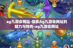 ag九游会网址-探索Ag九游会网址的魅力与特色-ag九游会网址