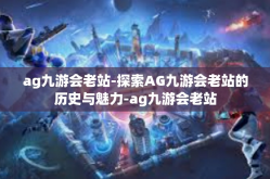 ag九游会老站-探索AG九游会老站的历史与魅力-ag九游会老站